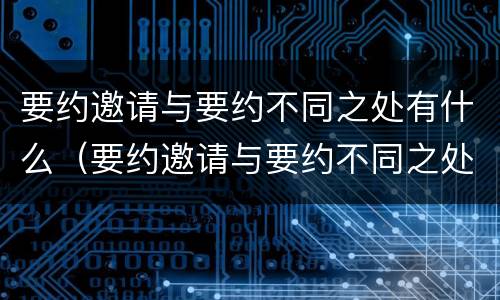 要约邀请与要约不同之处有什么（要约邀请与要约不同之处有什么关系）