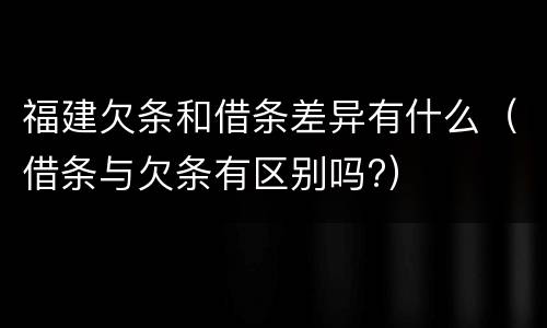 福建欠条和借条差异有什么（借条与欠条有区别吗?）