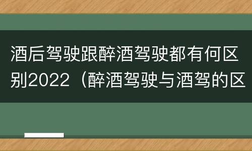 酒后驾驶跟醉酒驾驶都有何区别2022（醉酒驾驶与酒驾的区别）