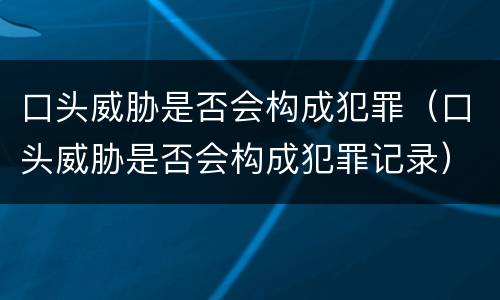 口头威胁是否会构成犯罪（口头威胁是否会构成犯罪记录）