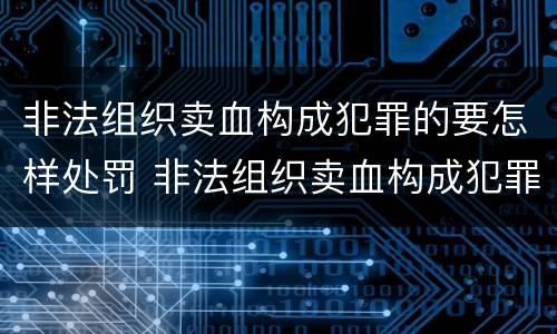 非法组织卖血构成犯罪的要怎样处罚 非法组织卖血构成犯罪的要怎样处罚呢