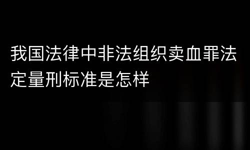 我国法律中非法组织卖血罪法定量刑标准是怎样