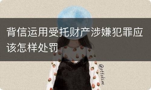 背信运用受托财产涉嫌犯罪应该怎样处罚