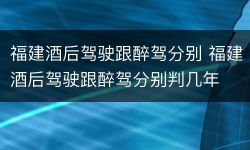 福建酒后驾驶跟醉驾分别 福建酒后驾驶跟醉驾分别判几年
