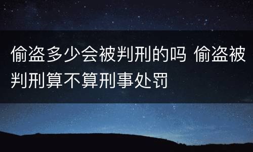偷盗多少会被判刑的吗 偷盗被判刑算不算刑事处罚