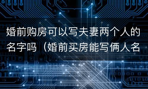 婚前购房可以写夫妻两个人的名字吗（婚前买房能写俩人名吗）