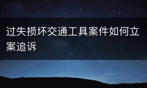 过失损坏交通工具案件如何立案追诉