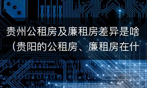 贵州公租房及廉租房差异是啥（贵阳的公租房、廉租房在什么地方?）