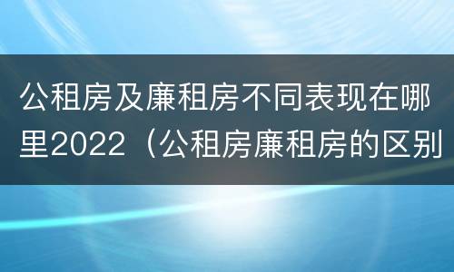 公租房及廉租房不同表现在哪里2022（公租房廉租房的区别）
