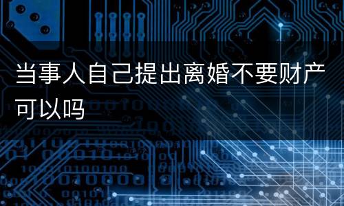 当事人自己提出离婚不要财产可以吗