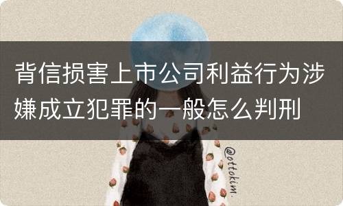 背信损害上市公司利益行为涉嫌成立犯罪的一般怎么判刑