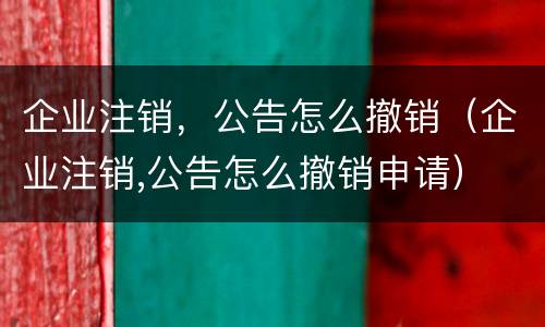 企业注销，公告怎么撤销（企业注销,公告怎么撤销申请）