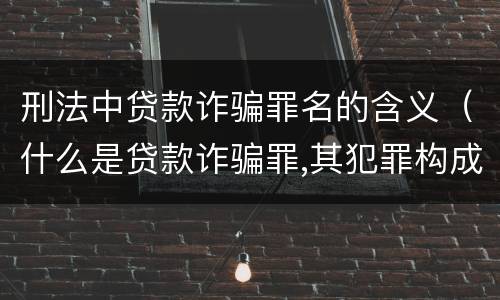 刑法中贷款诈骗罪名的含义（什么是贷款诈骗罪,其犯罪构成是什么）