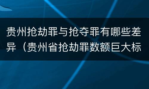 贵州抢劫罪与抢夺罪有哪些差异（贵州省抢劫罪数额巨大标准）
