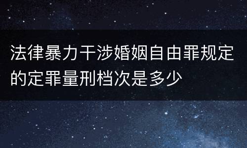 法律暴力干涉婚姻自由罪规定的定罪量刑档次是多少