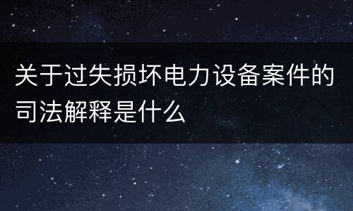 关于过失损坏电力设备案件的司法解释是什么