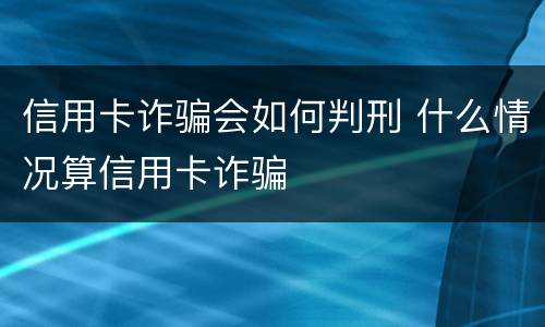 信用卡诈骗会如何判刑 什么情况算信用卡诈骗