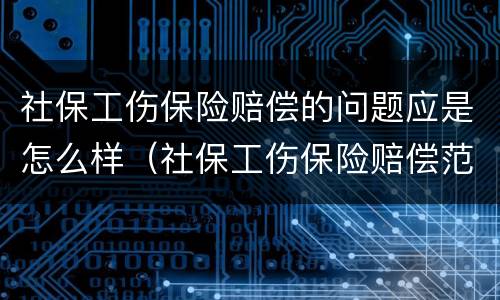 社保工伤保险赔偿的问题应是怎么样（社保工伤保险赔偿范围）