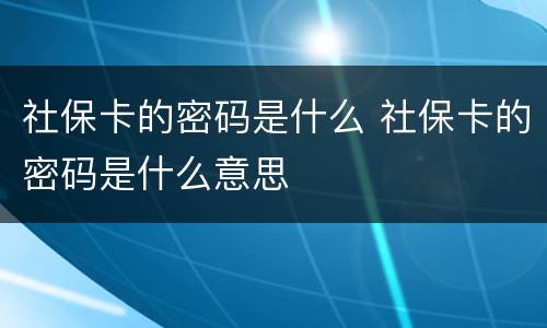 社保卡的密码是什么 社保卡的密码是什么意思