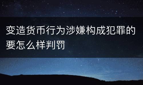 变造货币行为涉嫌构成犯罪的要怎么样判罚