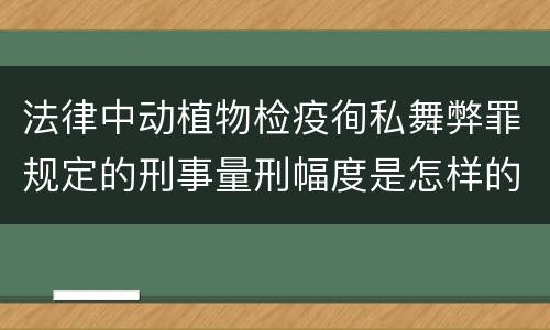 法律中动植物检疫徇私舞弊罪规定的刑事量刑幅度是怎样的