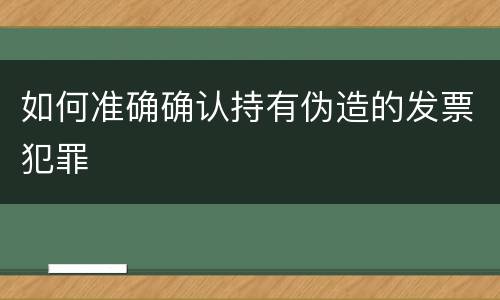 如何准确确认持有伪造的发票犯罪