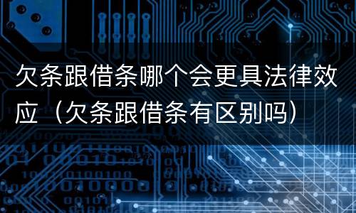 欠条跟借条哪个会更具法律效应（欠条跟借条有区别吗）