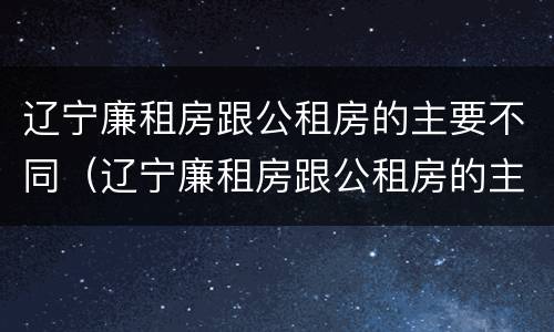 辽宁廉租房跟公租房的主要不同（辽宁廉租房跟公租房的主要不同在哪）