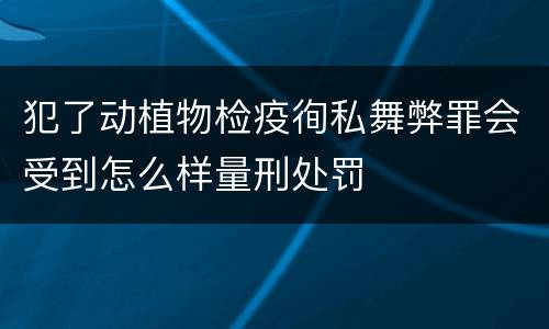 犯了动植物检疫徇私舞弊罪会受到怎么样量刑处罚