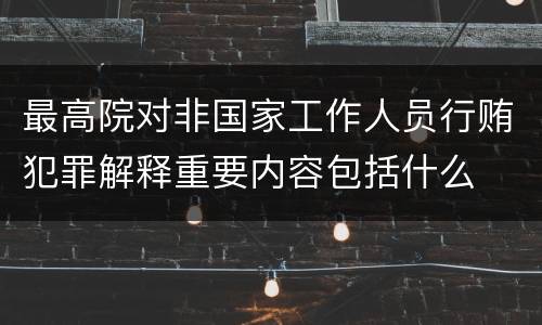 最高院对非国家工作人员行贿犯罪解释重要内容包括什么