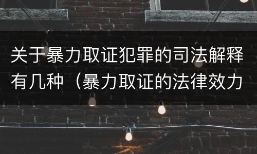关于暴力取证犯罪的司法解释有几种（暴力取证的法律效力）