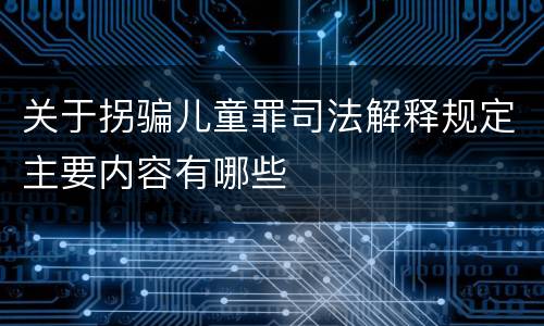 关于拐骗儿童罪司法解释规定主要内容有哪些
