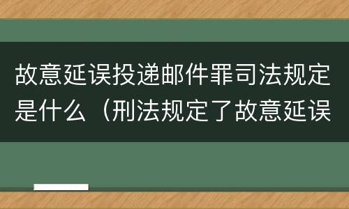 故意延误投递邮件罪司法规定是什么（刑法规定了故意延误投递邮件罪）