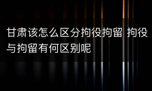 甘肃该怎么区分拘役拘留 拘役与拘留有何区别呢