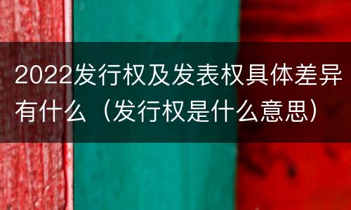 2022发行权及发表权具体差异有什么（发行权是什么意思）