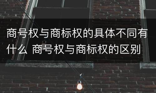 商号权与商标权的具体不同有什么 商号权与商标权的区别