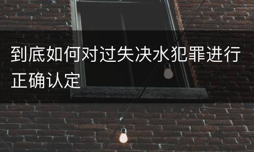 到底如何对过失决水犯罪进行正确认定