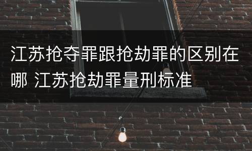 江苏抢夺罪跟抢劫罪的区别在哪 江苏抢劫罪量刑标准