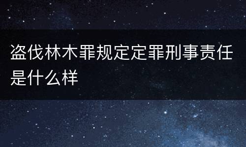 盗伐林木罪规定定罪刑事责任是什么样