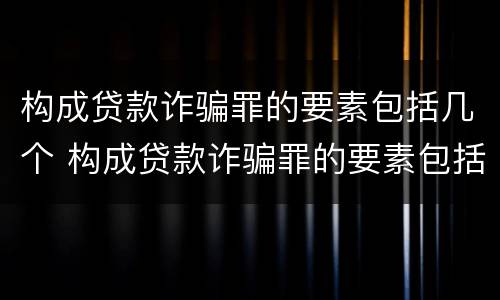 构成贷款诈骗罪的要素包括几个 构成贷款诈骗罪的要素包括几个