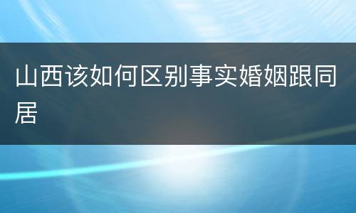 山西该如何区别事实婚姻跟同居