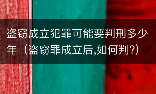盗窃成立犯罪可能要判刑多少年（盗窃罪成立后,如何判?）