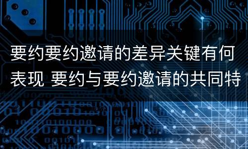 要约要约邀请的差异关键有何表现 要约与要约邀请的共同特征