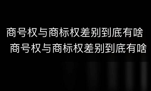商号权与商标权差别到底有啥 商号权与商标权差别到底有啥不同