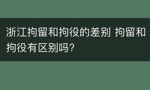 浙江拘留和拘役的差别 拘留和拘役有区别吗?