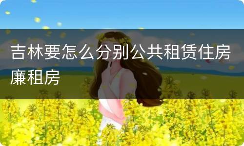 吉林要怎么分别公共租赁住房廉租房
