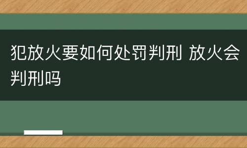 犯放火要如何处罚判刑 放火会判刑吗