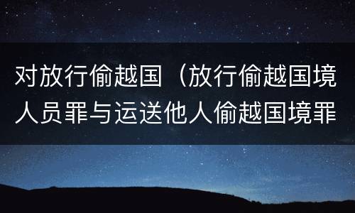 对放行偷越国（放行偷越国境人员罪与运送他人偷越国境罪共犯）