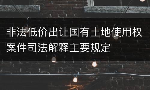 非法低价出让国有土地使用权案件司法解释主要规定