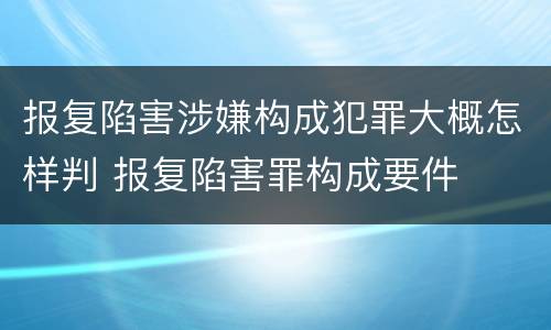 报复陷害涉嫌构成犯罪大概怎样判 报复陷害罪构成要件